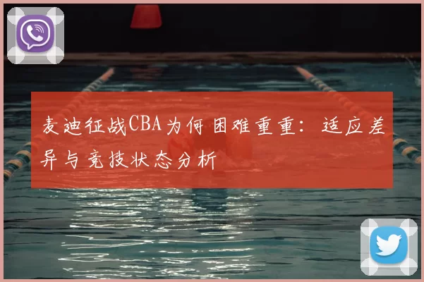 麦迪征战CBA为何困难重重：适应差异与竞技状态分析