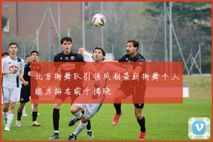 北京街舞队引领风潮最新街舞个人能力排名前十揭晓