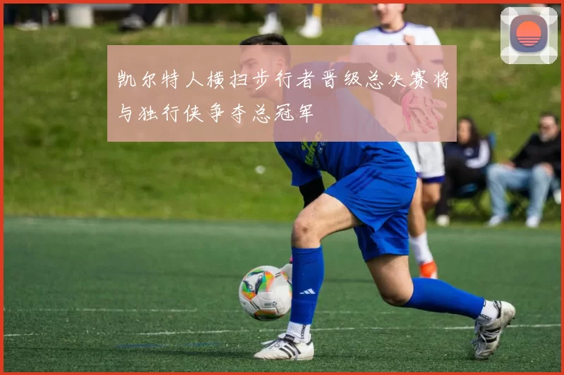凯尔特人横扫步行者晋级总决赛将与独行侠争夺总冠军