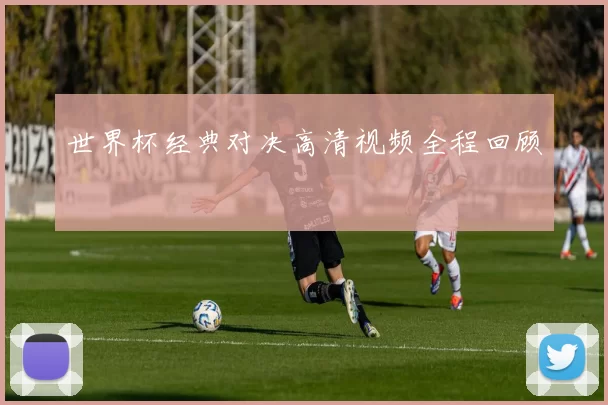 世界杯经典对决高清视频全程回顾