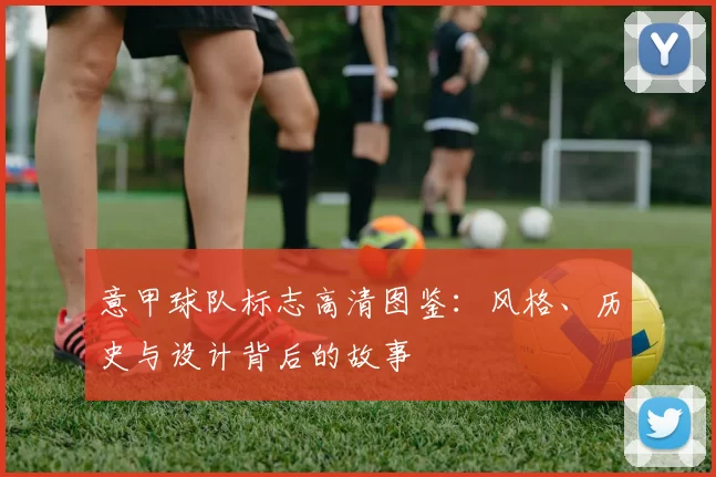 意甲球队标志高清图鉴:风格、历史与设计背后的故事