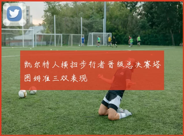 凯尔特人横扫步行者晋级总决赛塔图姆准三双表现