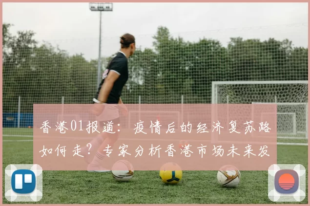 香港01报道：疫情后的经济复苏路如何走？专家分析香港市场未来发展趋势