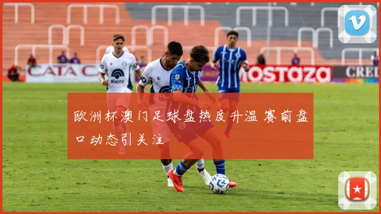 欧洲杯澳门足球盘热度升温 赛前盘口动态引关注
