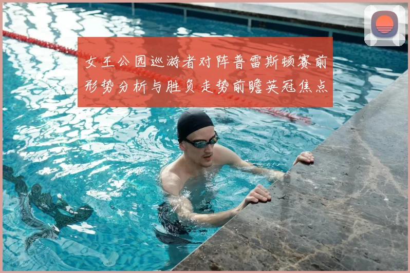 女王公园巡游者对阵普雷斯顿赛前形势分析与胜负走势前瞻英冠焦点战