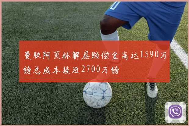 曼联阿莫林解雇赔偿金高达1590万镑总成本接近2700万镑