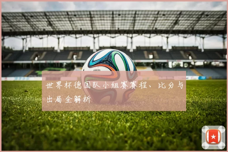 世界杯德国队小组赛赛程、比分与出局全解析