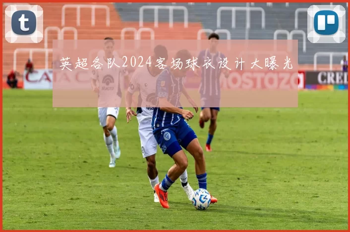 英超各队2024客场球衣设计大曝光