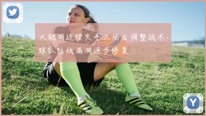 大聪明连续失手三场后调整战术，球队防线漏洞逐步修复