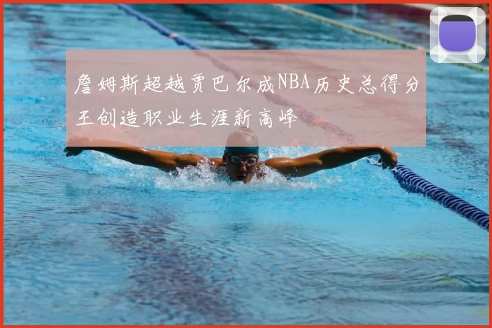 詹姆斯超越贾巴尔成NBA历史总得分王创造职业生涯新高峰