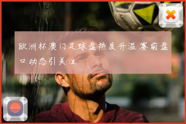 欧洲杯澳门足球盘热度升温 赛前盘口动态引关注