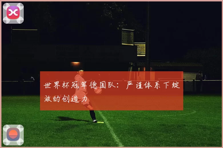 世界杯冠军德国队：严谨体系下绽放的创造力