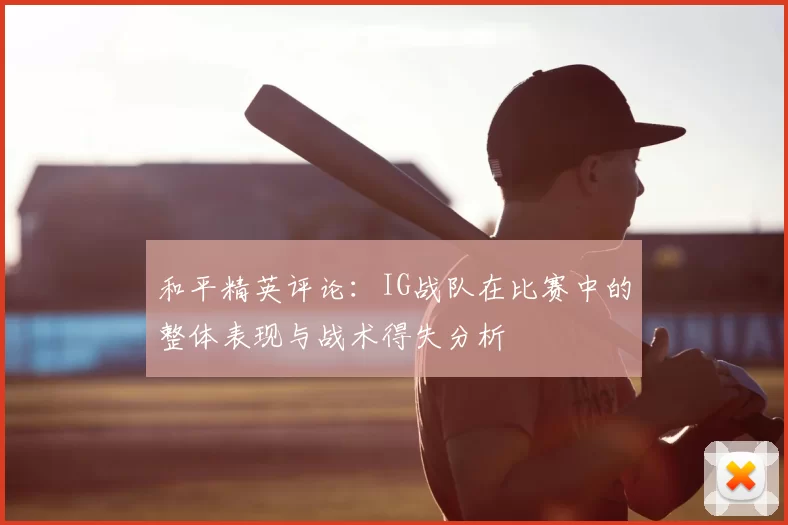 和平精英评论：IG战队在比赛中的整体表现与战术得失分析