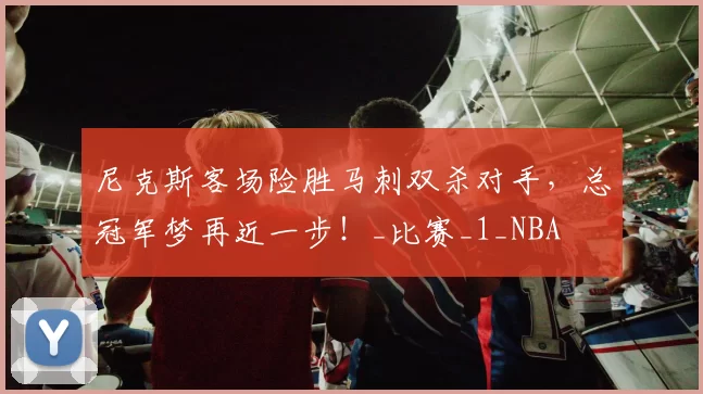 尼克斯客场险胜马刺双杀对手，总冠军梦再近一步！_比赛_1_NBA