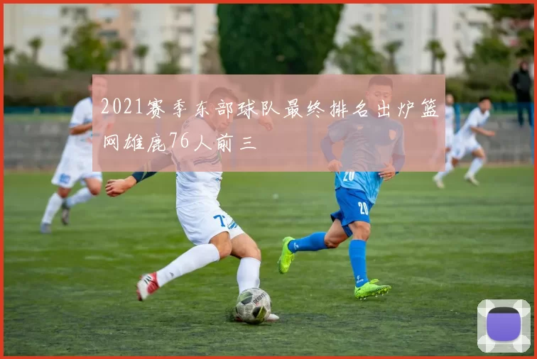 2021赛季东部球队最终排名出炉篮网雄鹿76人前三
