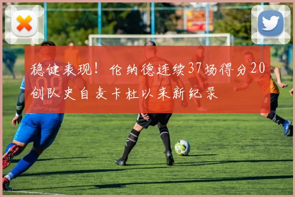 稳健表现！伦纳德连续37场得分20创队史自麦卡杜以来新纪录