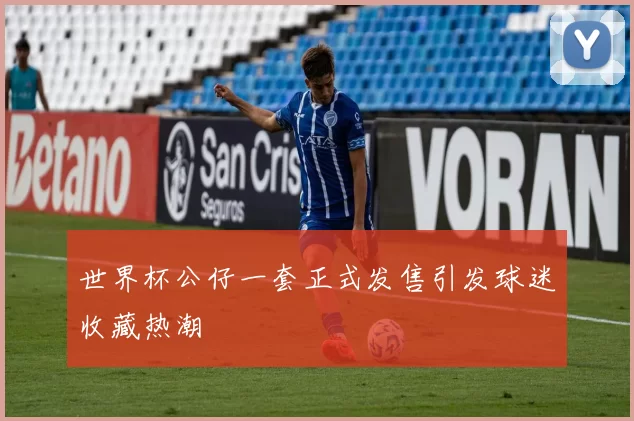 世界杯公仔一套正式发售引发球迷收藏热潮