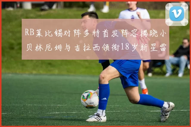 RB莱比锡对阵多特首发阵容揭晓小贝林厄姆与吉拉西领衔18岁新星雷吉亚尼出战