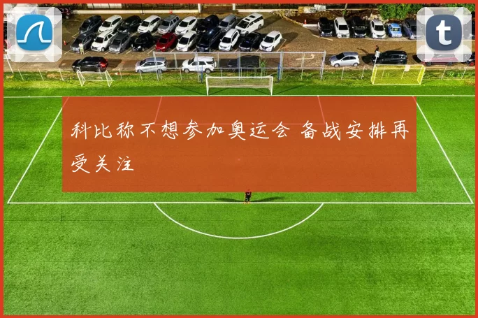 科比称不想参加奥运会 备战安排再受关注