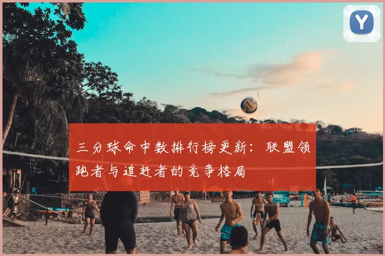 三分球命中数排行榜更新：联盟领跑者与追赶者的竞争格局