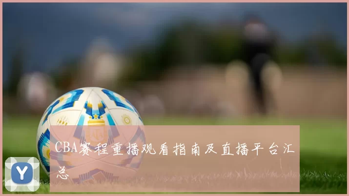 CBA赛程重播观看指南及直播平台汇总