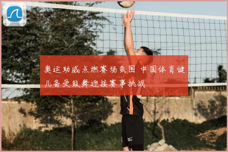 奥运助威点燃赛场氛围 中国体育健儿备受鼓舞迎接赛事挑战
