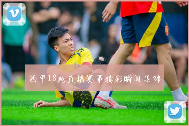 西甲18轮直播赛事精彩瞬间集锦