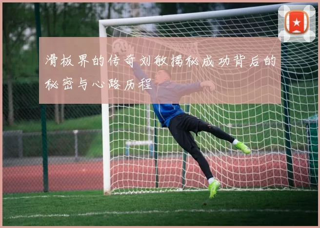 滑板界的传奇刘敏揭秘成功背后的秘密与心路历程