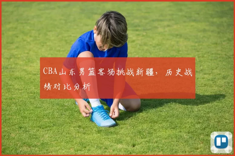 CBA山东男篮客场挑战新疆，历史战绩对比分析