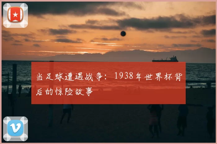 当足球遭遇战争:1938年世界杯背后的惊险故事