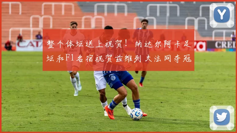 整个体坛送上祝贺！纳达尔阿卡足坛和F1名宿祝贺兹维列夫法网夺冠