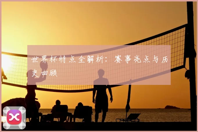世界杯特点全解析：赛事亮点与历史回顾