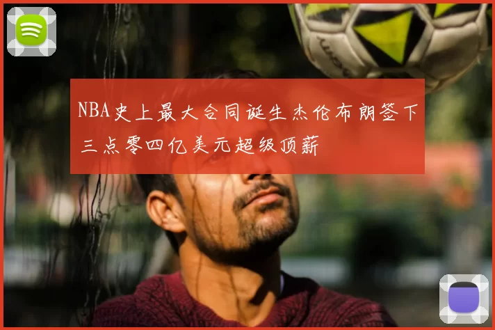 NBA史上最大合同诞生杰伦布朗签下三点零四亿美元超级顶薪