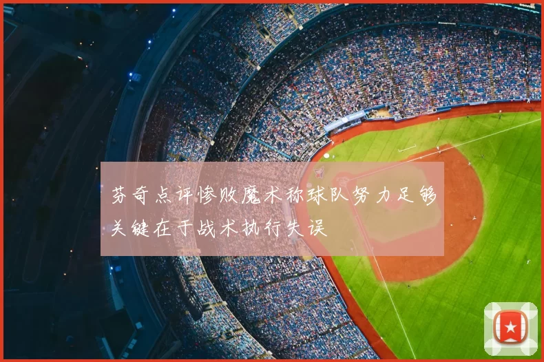 芬奇点评惨败魔术称球队努力足够关键在于战术执行失误