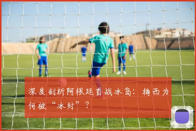 深度剖析阿根廷首战冰岛：梅西为何被“冰封”？