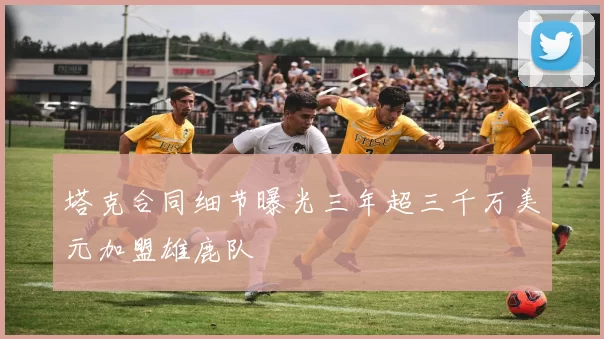 塔克合同细节曝光三年超三千万美元加盟雄鹿队