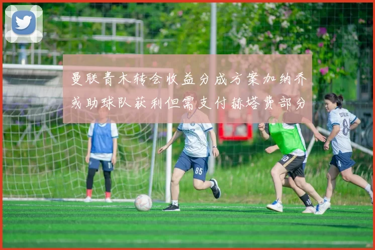 曼联青木转会收益分成方案加纳乔或助球队获利但需支付赫塔费部分收益