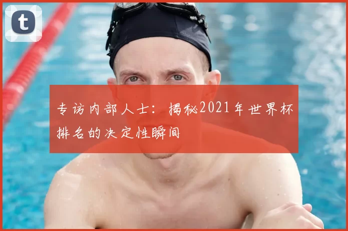 专访内部人士：揭秘2021年世界杯排名的决定性瞬间