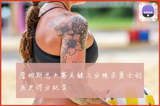 詹姆斯总决赛关键三分绝杀勇士创历史得分纪录