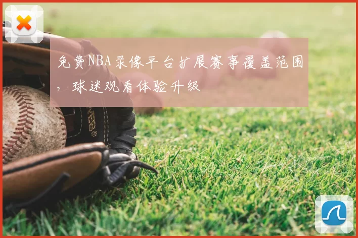 免费NBA录像平台扩展赛事覆盖范围，球迷观看体验升级