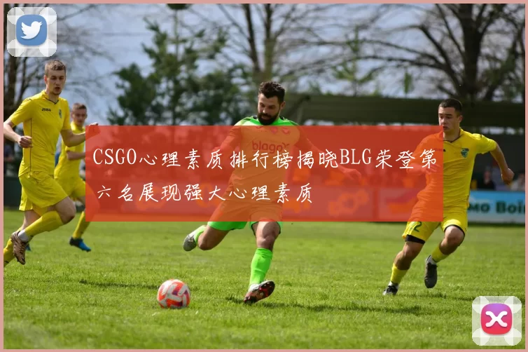 CSGO心理素质排行榜揭晓BLG荣登第六名展现强大心理素质