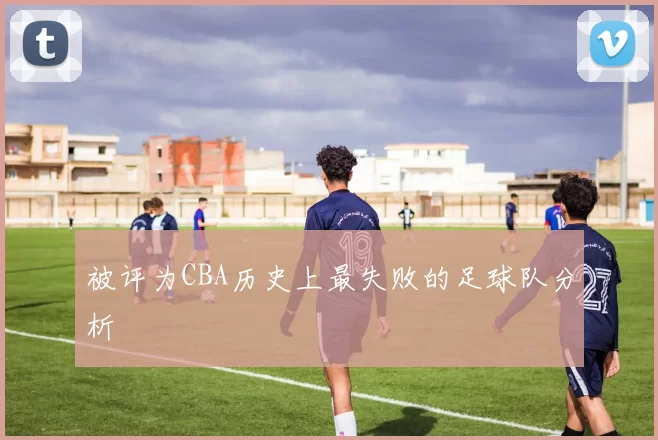 被评为CBA历史上最失败的足球队分析