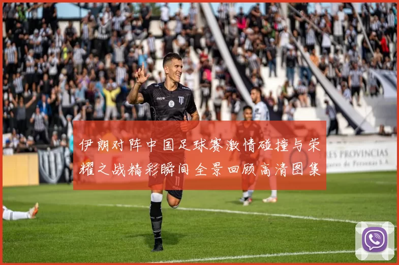 伊朗对阵中国足球赛激情碰撞与荣耀之战精彩瞬间全景回顾高清图集