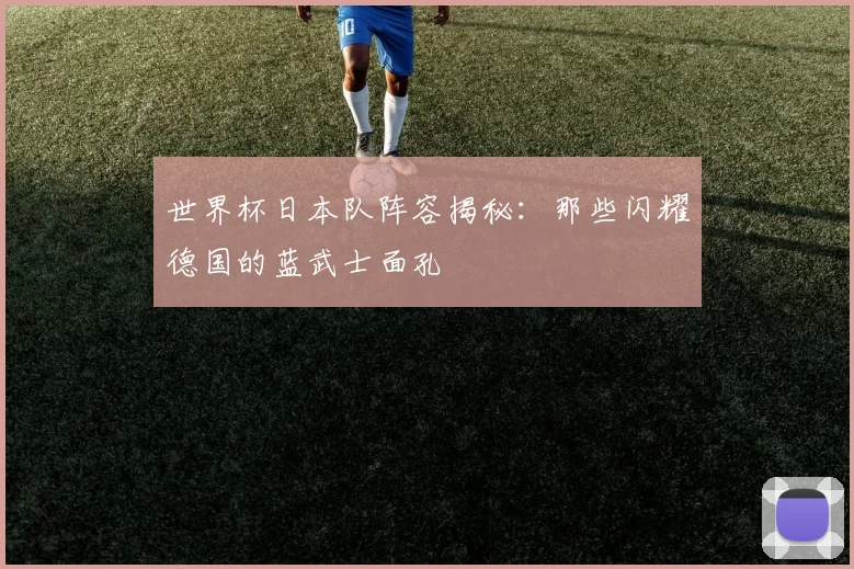 世界杯日本队阵容揭秘：那些闪耀德国的蓝武士面孔
