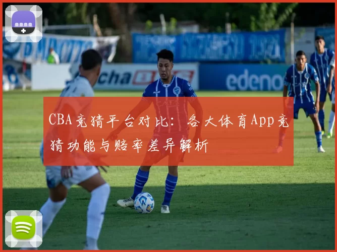 CBA竞猜平台对比:各大体育App竞猜功能与赔率差异解析