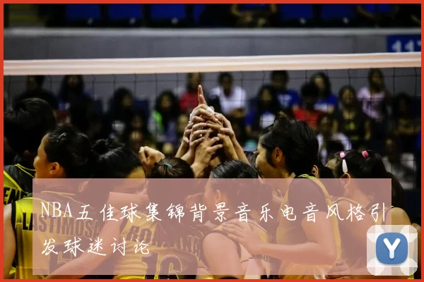 NBA五佳球集锦背景音乐电音风格引发球迷讨论