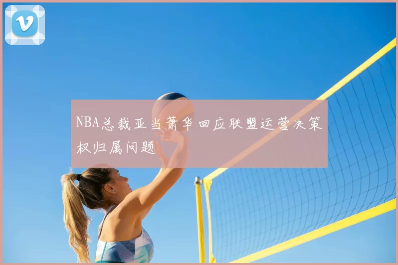 NBA总裁亚当萧华回应联盟运营决策权归属问题