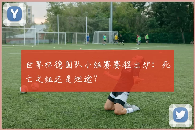 世界杯德国队小组赛赛程出炉：死亡之组还是坦途？