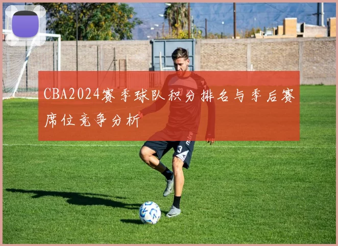 CBA2024赛季球队积分排名与季后赛席位竞争分析