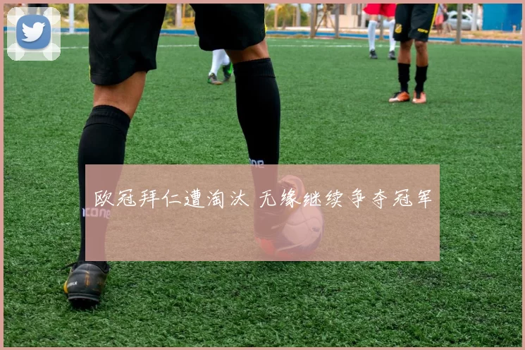 欧冠拜仁遭淘汰 无缘继续争夺冠军